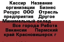 Кассир › Название организации ­ Бизнес Ресурс, ООО › Отрасль предприятия ­ Другое › Минимальный оклад ­ 30 000 - Все города Работа » Вакансии   . Пермский край,Красновишерск г.